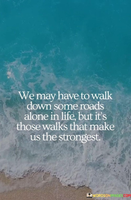 We May Have To Walk Down Some Roads Alone In Life Quotes