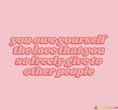 You Owe Yourself The Love That You So Freely Give Quotes
