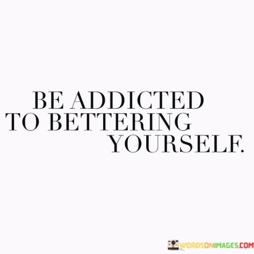 Be Addicted To Bettering Yourself Quotes