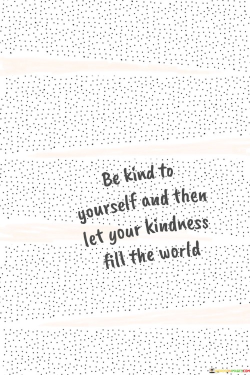 Be Kind To Yourself And Then Let Your Kindness Fill The Quotes