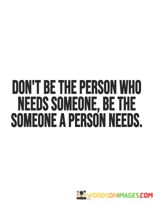 Don't Be The Person Who Needs Someone Be The Quotes