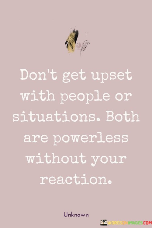 Don't Get Upset With People Or Situations Both Are Powerless Without Your Quotes