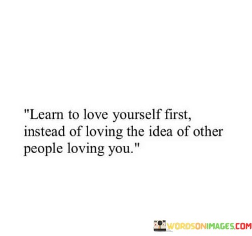 Learn-To-Love-Yourself-First-Instead-Of-Loving-The-Idea-Quotes.jpeg