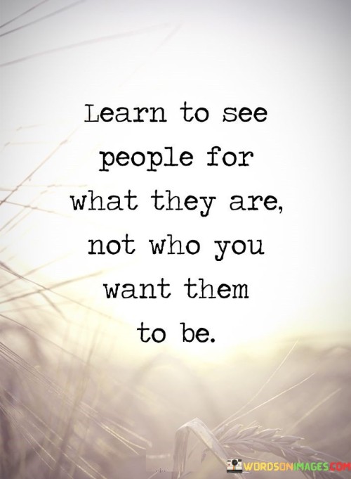 Learn-To-See-People-For-What-They-Are-Not-Who-You-Want-Them-To-Be-Quotes.jpeg