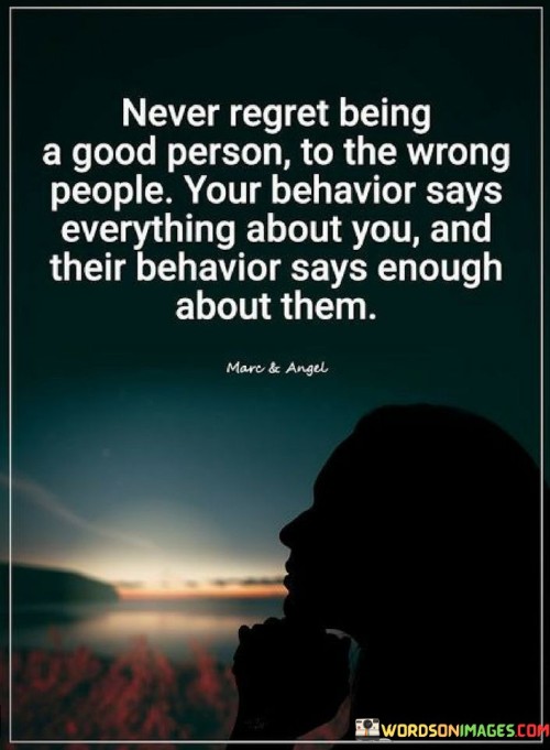 Never Regret Being A Good Person To The Wrong People Your Quotes