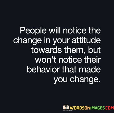 People Will Notice The Change In Your Attitude Towards Them Quotes