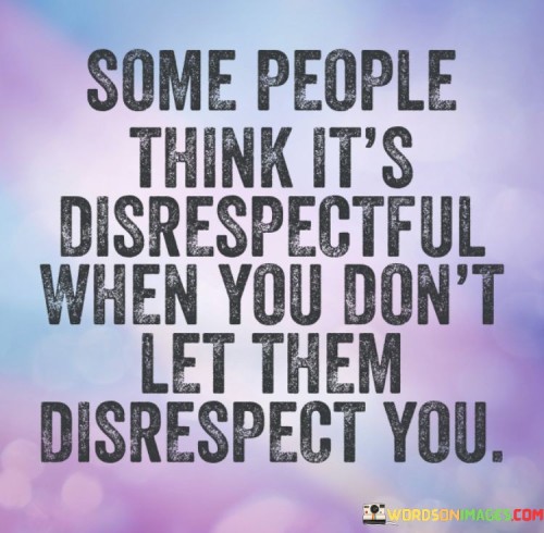 Some People Think It's Disrespectful When You Don't Let Them Disrespect You Quotes