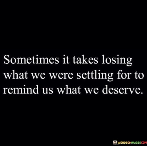 Sometimes It Takes Losing What We Were Settling For To Remind Us What We Deserve Quotes