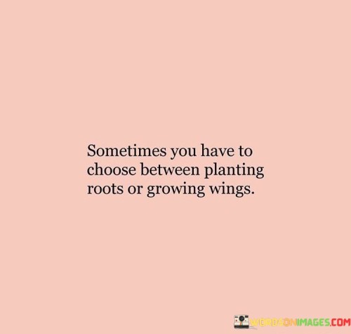 Sometimes You Have To Choose Between Planting Roots Or Growing Quotes