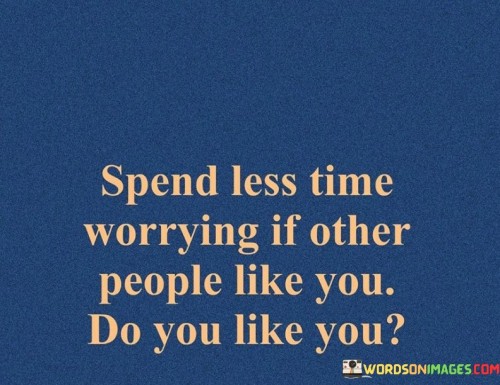Spend Less Time Worring If Other People Like You Do You Quotes