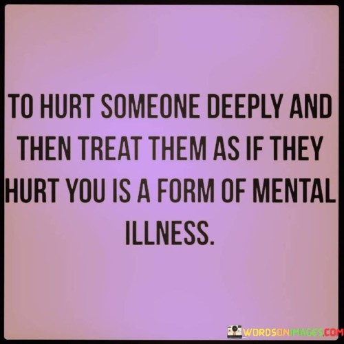 To Hurt Someone Deeply And Then Treat Them As Quotes