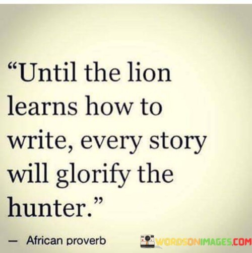 Until The Lion Learns How To Write Every Story Will Glorify The Hunter Quotes
