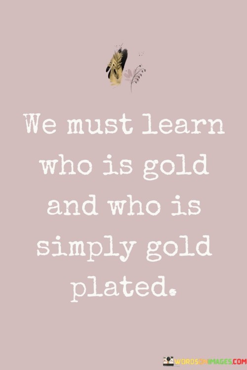 We Must Learn Who Is Gold And Who Is Simply Gold Plated Quotes