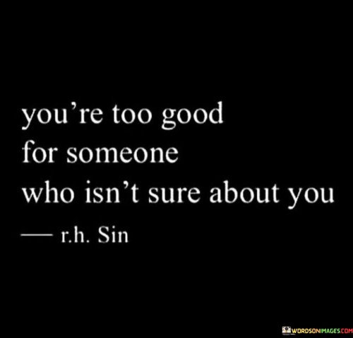 You're Too Good For Someone Who Isn't Sure About You Quotes