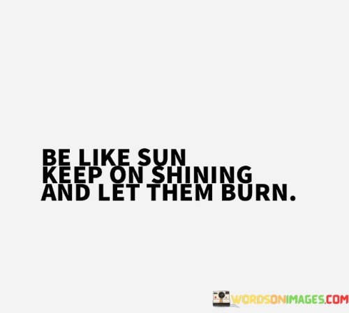 Be-Like-Sun-Keep-On-Shining-And-Let-Them-Burn-Quotes.jpeg