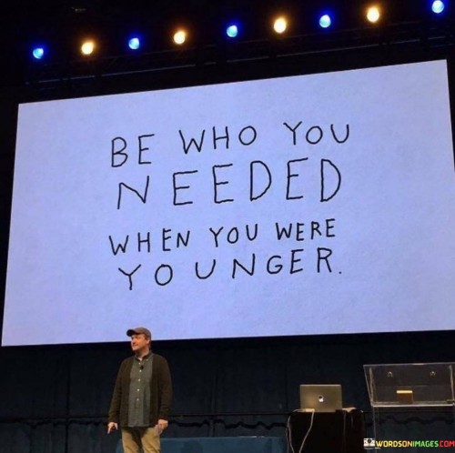 Be-Who-You-Needed-When-You-Were-Younger-Quotes.jpeg