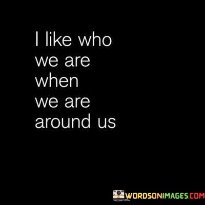 I-Like-Who-We-Are-When-We-Are-Around-Us-Quotes.jpeg