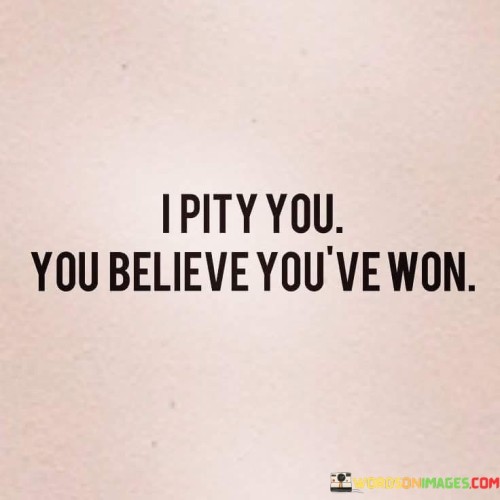 I Pity You You Believe You've Won Quotes