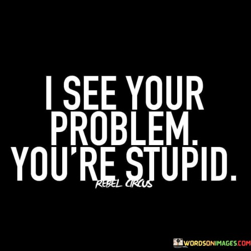 I-See-Your-Problem-Youre-Stupid-Quotes.jpeg