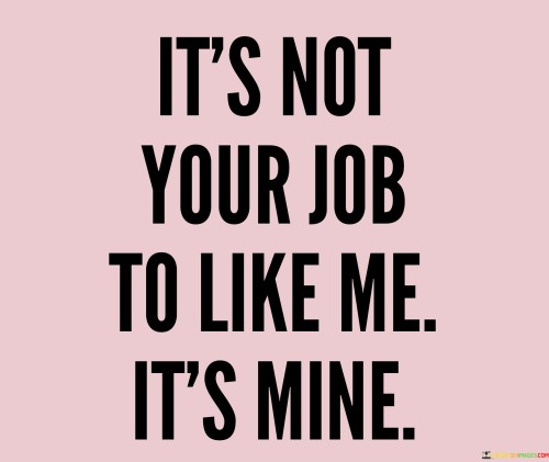 It's Not Your Job To Like Me It's Mine Quotes