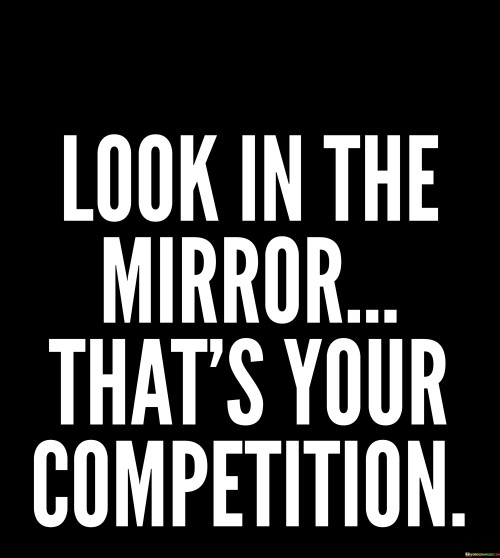 Look In The Mirror That's Your Competition Quotes