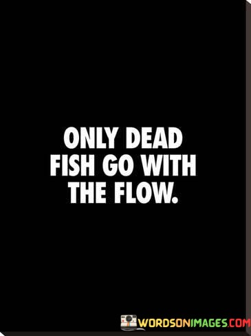 Only-Dead-Fish-Go-With-The-Flow-Quotes.jpeg