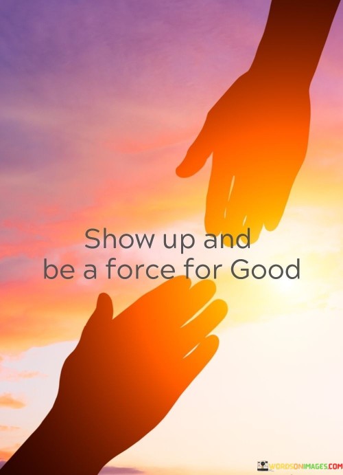 Show Up And Be A Force For Good Quotes