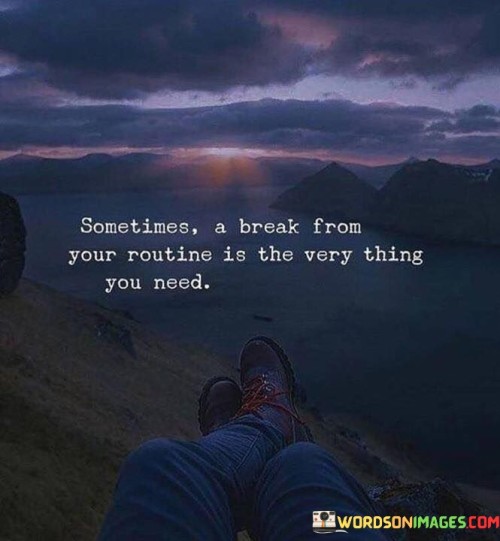 Sometimes A Break From Your Routine Is The Very Thing You Need Quotes