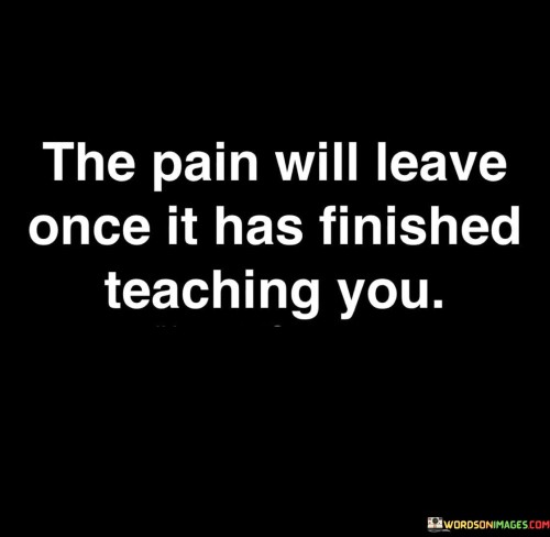 The-Pain-Will-Leave-Once-It-Has-Finished-Teaching-You-Quotes.jpeg