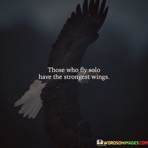 Those Who Fly Solo Have The Strongest Wings Quotes