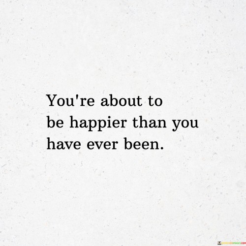 You're About To Be Happier Than You Have Ever Been Quotes