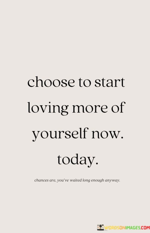 Choose-To-Start-Loving-More-Of-Yourself-Now-Today-Quotes.jpeg