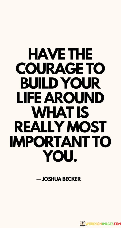 Have-The-Courage-To-Build-Your-Life-Around-What-Is-Really-Most-Important-To-You-Quotes.jpeg