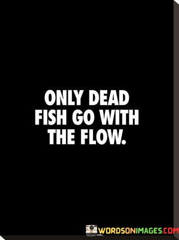 Only Dead Fish Go With The Flow Quotes