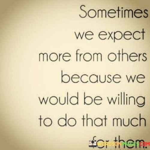 Sometimes We Expect More From Others Because We Would Be Willing Quotes