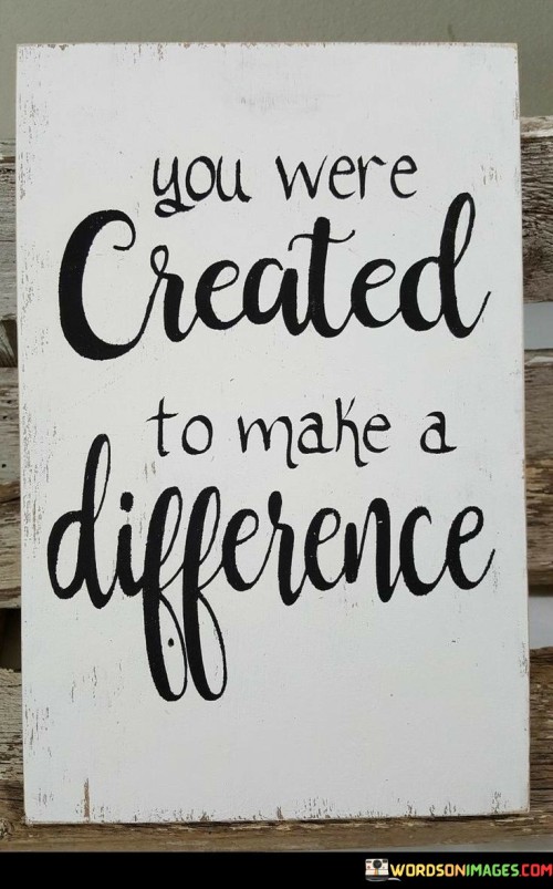 You Were Created To Make A Difference Quotes