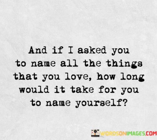 And-If-I-Asked-You-To-Name-All-The-Things-That-You-Love-How-Long-Would-It-Take-For-You-Quotes.jpeg