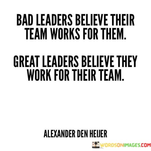Bad Leaders Believe Their Team Works For Them Great Leaders Believe They Work Quotes