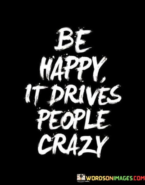 Be-Happy-It-Drives-People-Crazy-Quotes.jpeg