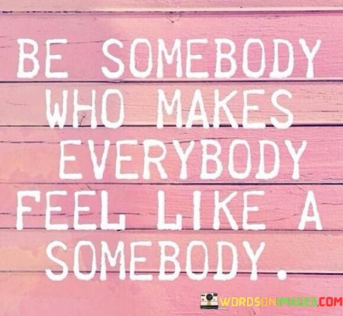 Be-Somebody-Who-Makes-Everybody-Feel-Like-A-Somebody-Quotes.jpeg