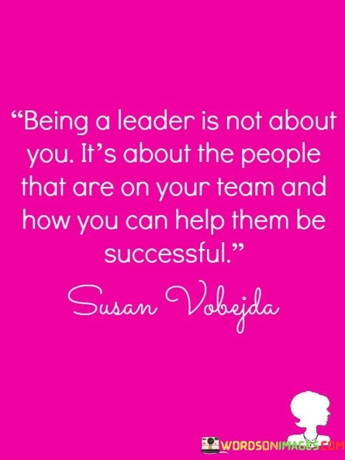 Being A Leader Is Not About You It's About The People That Are On Your Team Quotes