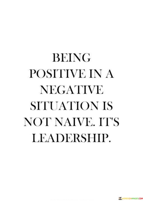 Being Positive In A Negative Situation Is Not Naive It's Leadership Quotes