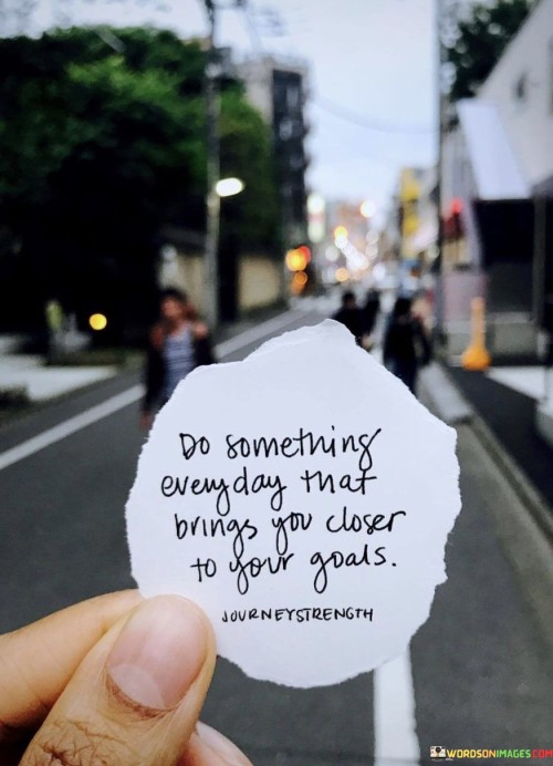 Do-Something-Everyday-That-Brings-You-Closer-To-Your-Goals-Quotes.jpeg