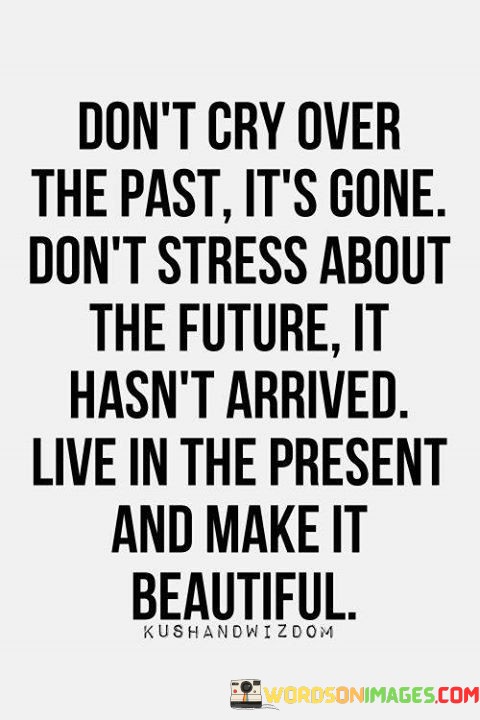 Dont-Cry-Over-The-Past-Its-Gone-Dont-Stress-About-The-Future-It-Hasnt-Arrived-Live-In-The-Quotes.jpeg