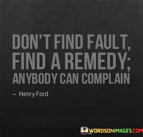 Dont-Find-Fault-Find-A-Remedy-Anybody-Can-Complain-Quotes.jpeg