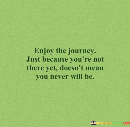 Enjoy The Journey Just Because You're Not There Yet Doesn't Mean Quotes
