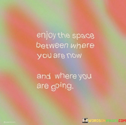 Enjoy The Space Between Where You Are Now And Where You Quotes