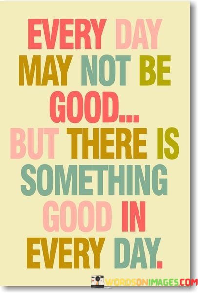 Every-Day-May-Not-Be-Good-But-There-Is-Something-Good-In-Every-Day-Quotes.jpeg