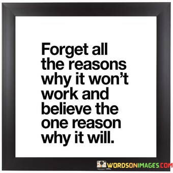 Forget-All-The-Reasons-Why-It-Wont-Work-And-Believe-The-One-Reason-Why-It-Will-Quotes.jpeg