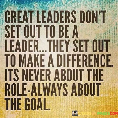 Great Leader Don't Set Out To Be A Leader They Set Out To Make A Difference Its Quotes